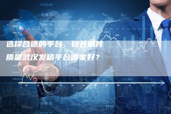 选择合适的平台，提升稿件质量武汉发稿平台哪家好？