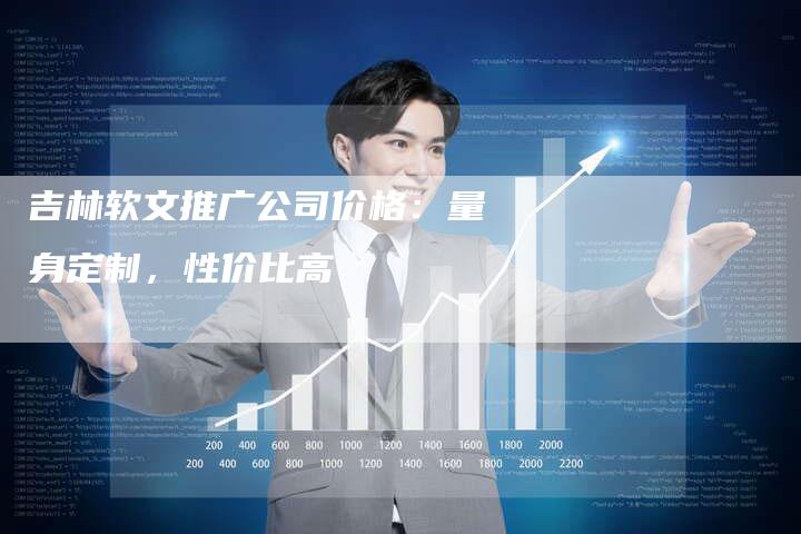 吉林软文推广公司价格：量身定制，性价比高