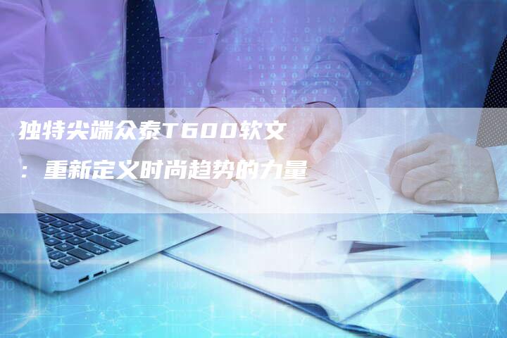 独特尖端众泰T600软文：重新定义时尚趋势的力量