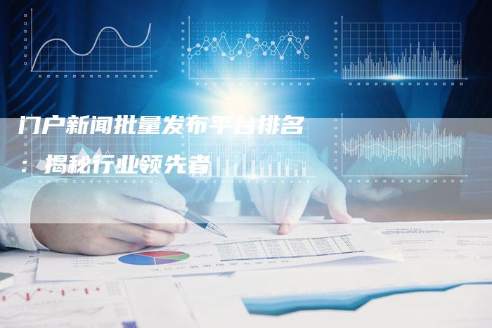 门户新闻批量发布平台排名：揭秘行业领先者