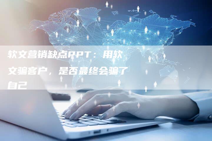 软文营销缺点PPT：用软文骗客户，是否最终会骗了自己