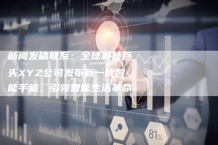 新闻发稿联系：全球科技巨头XYZ公司发布新一代智能手机，引领智能生活革命