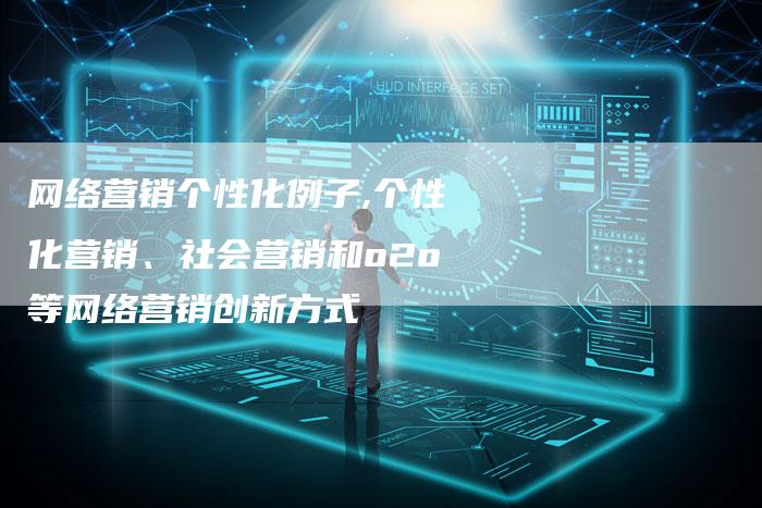 网络营销个性化例子,个性化营销、社会营销和o2o等网络营销创新方式