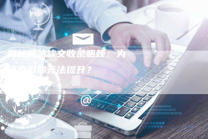 揭秘网站软文收录瓶颈：为何索引量无法提升？