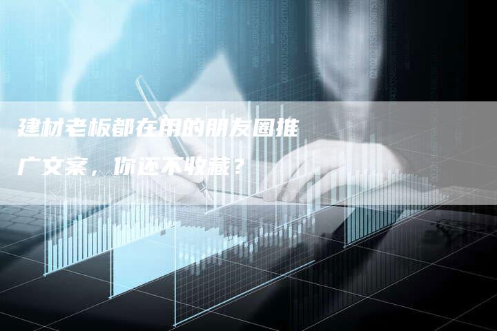 建材老板都在用的朋友圈推广文案，你还不收藏？