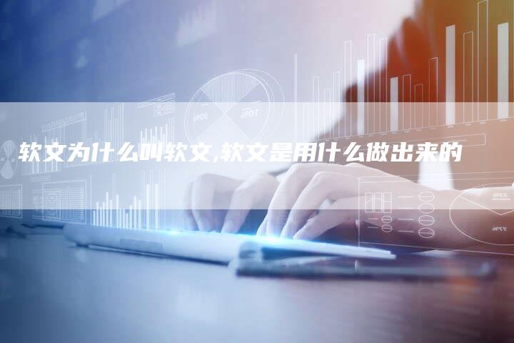 软文为什么叫软文,软文是用什么做出来的