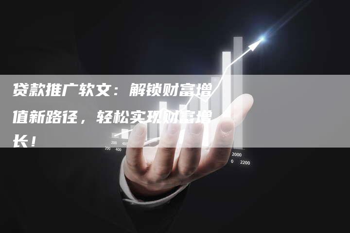 贷款推广软文：解锁财富增值新路径，轻松实现财富增长！