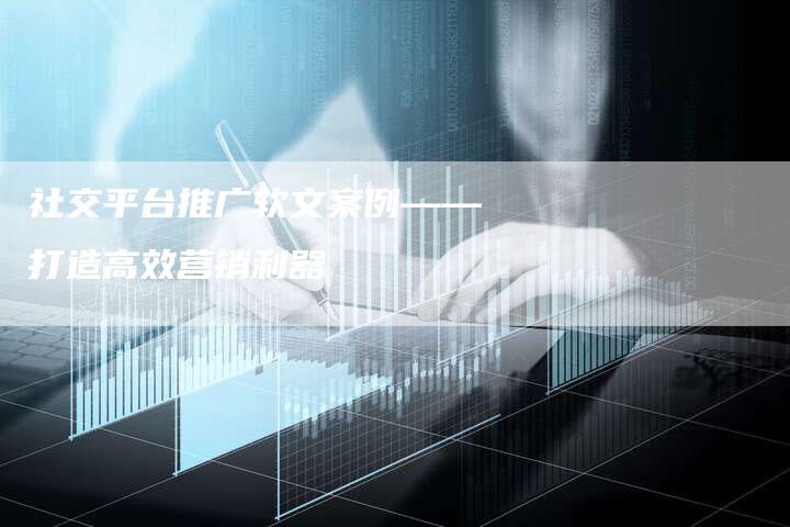 社交平台推广软文案例——打造高效营销利器