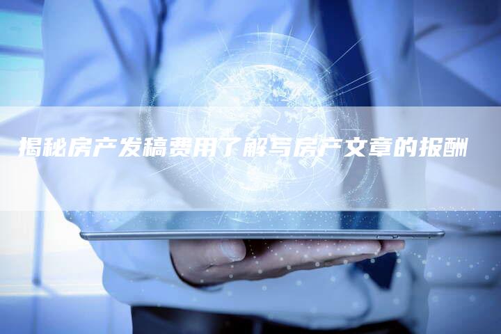 揭秘房产发稿费用了解写房产文章的报酬