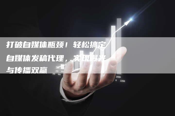 打破自媒体瓶颈！轻松搞定自媒体发稿代理，实现曝光与传播双赢