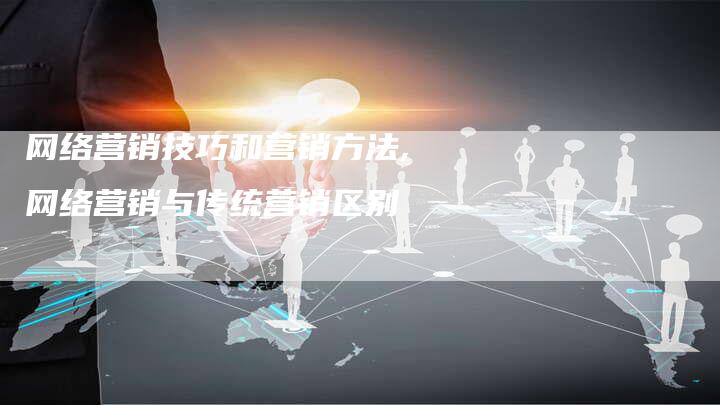 网络营销技巧和营销方法,网络营销与传统营销区别