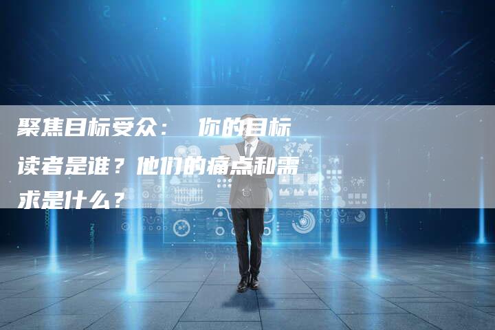 聚焦目标受众： 你的目标读者是谁？他们的痛点和需求是什么？