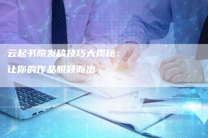 云起书院发稿技巧大揭秘：让你的作品脱颖而出