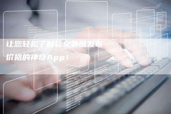 让您轻松了解软文外链发布价格的神奇App！