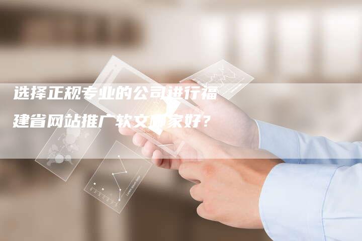 选择正规专业的公司进行福建省网站推广软文哪家好？