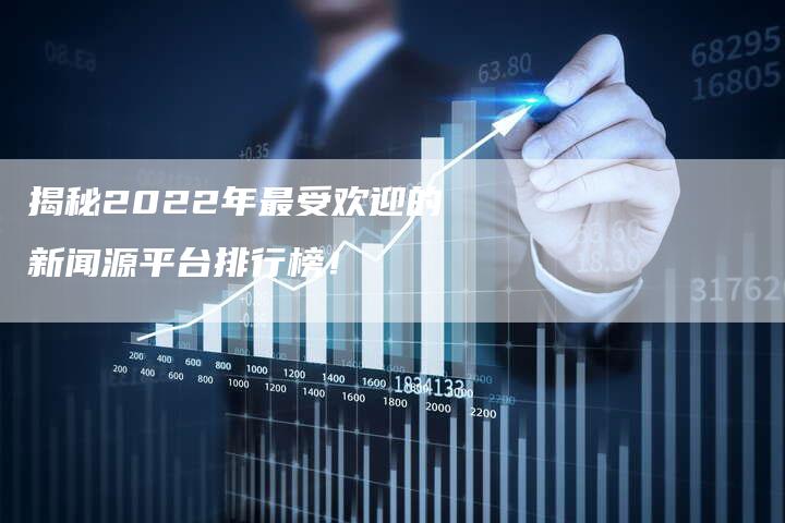 揭秘2022年最受欢迎的新闻源平台排行榜！