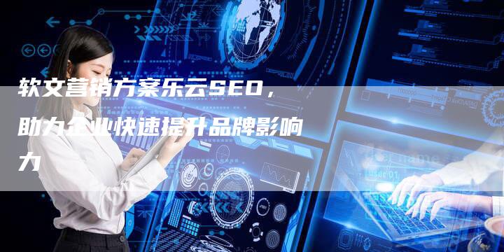 软文营销方案乐云SEO，助力企业快速提升品牌影响力