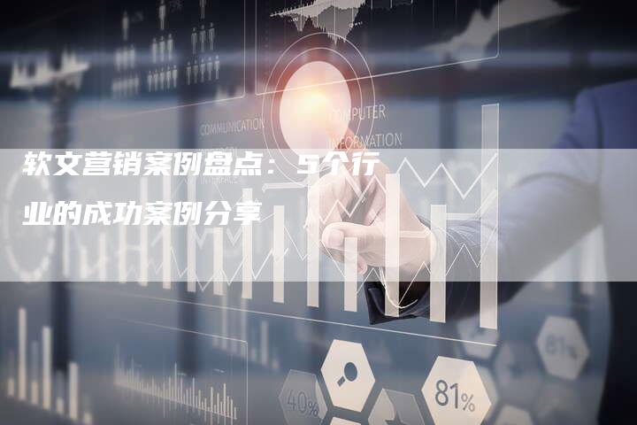 软文营销案例盘点：5个行业的成功案例分享