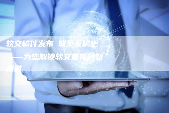 软文稿件发布乚联系发稿吧——为您解锁软文宣传的新渠道