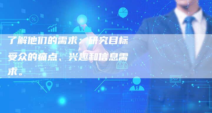 了解他们的需求：研究目标受众的痛点、兴趣和信息需求。