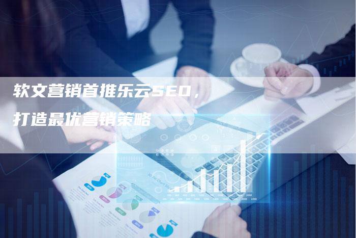 软文营销首推乐云SEO，打造最优营销策略