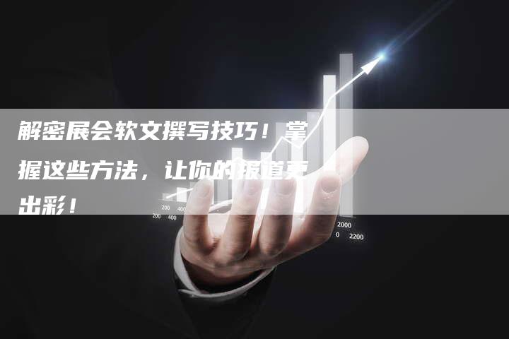 解密展会软文撰写技巧！掌握这些方法，让你的报道更出彩！