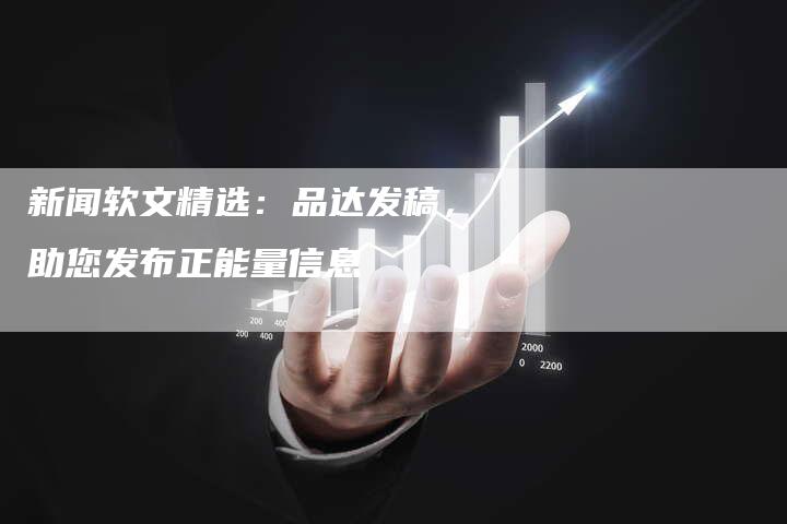 新闻软文精选：品达发稿，助您发布正能量信息