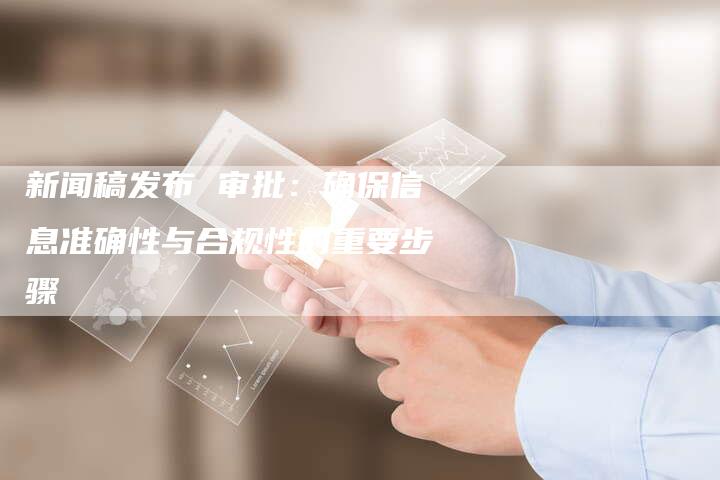 新闻稿发布 审批：确保信息准确性与合规性的重要步骤