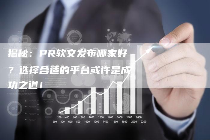 揭秘：PR软文发布哪家好？选择合适的平台或许是成功之道！