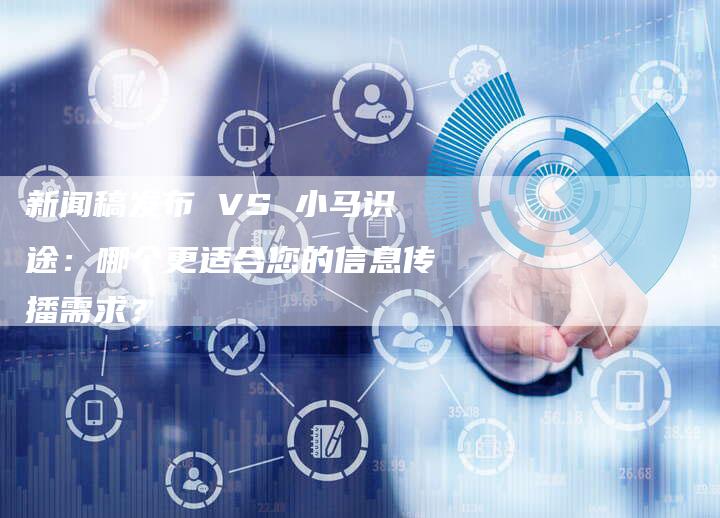 新闻稿发布 VS 小马识途：哪个更适合您的信息传播需求？