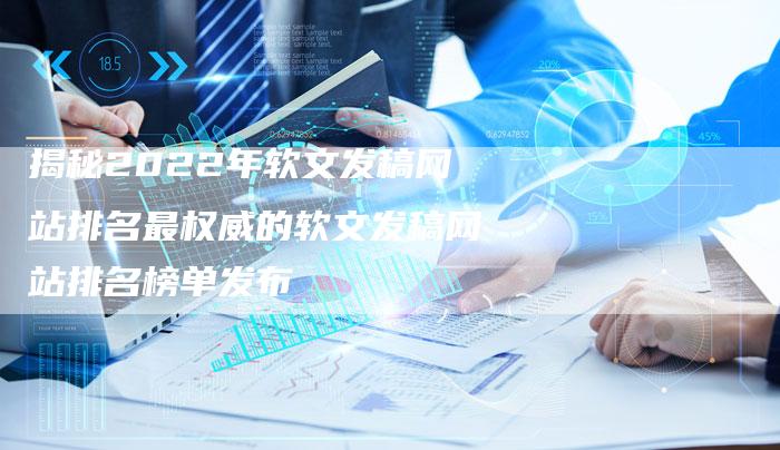 揭秘2022年软文发稿网站排名最权威的软文发稿网站排名榜单发布