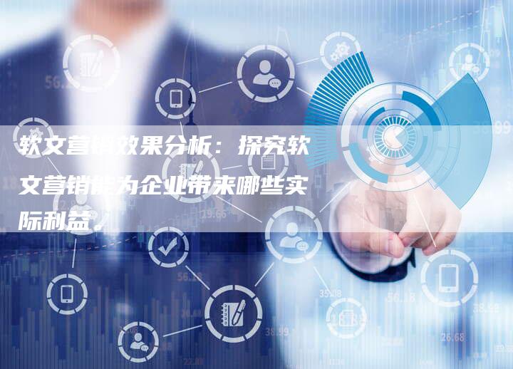 软文营销效果分析：探究软文营销能为企业带来哪些实际利益。