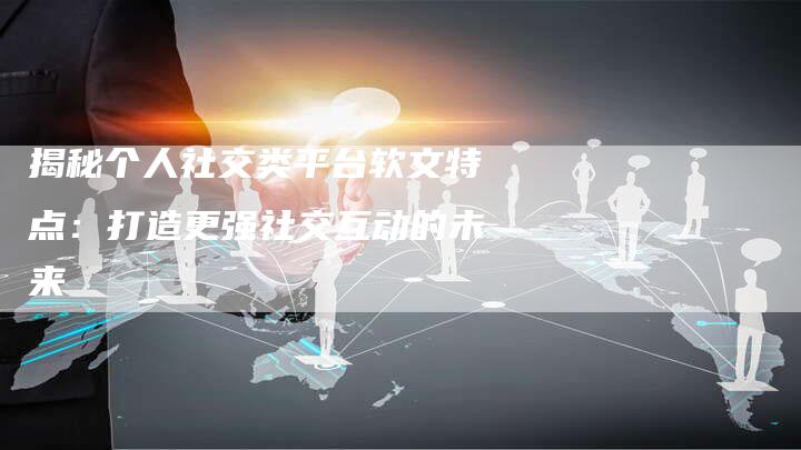 揭秘个人社交类平台软文特点：打造更强社交互动的未来