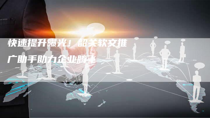 快速提升曝光！韶关软文推广助手助力企业腾飞