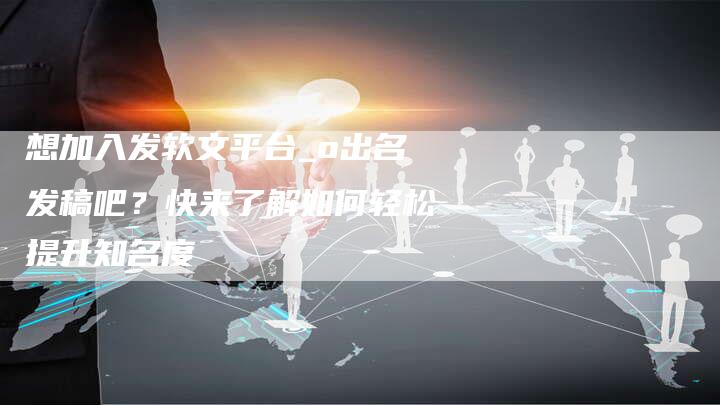 想加入发软文平台_o出名发稿吧？快来了解如何轻松提升知名度