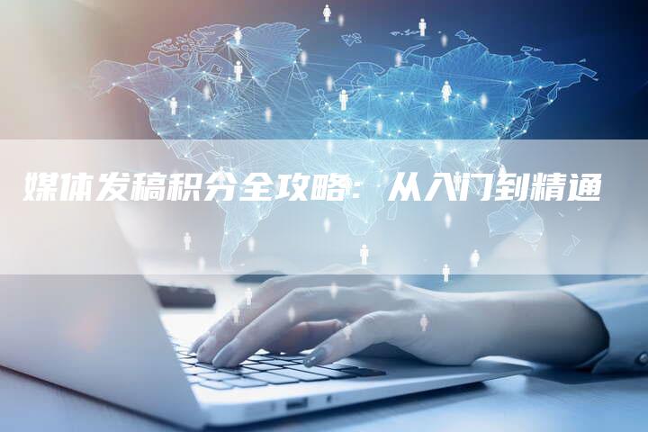 媒体发稿积分全攻略：从入门到精通