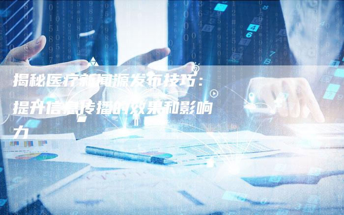 揭秘医疗新闻源发布技巧：提升信息传播的效果和影响力