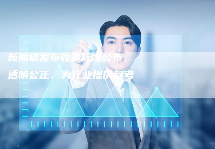 新闻稿发布收费标准公布：透明公正，为行业提供参考