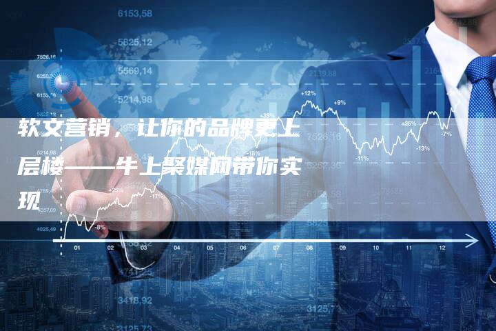 软文营销，让你的品牌更上层楼——牛上聚媒网带你实现