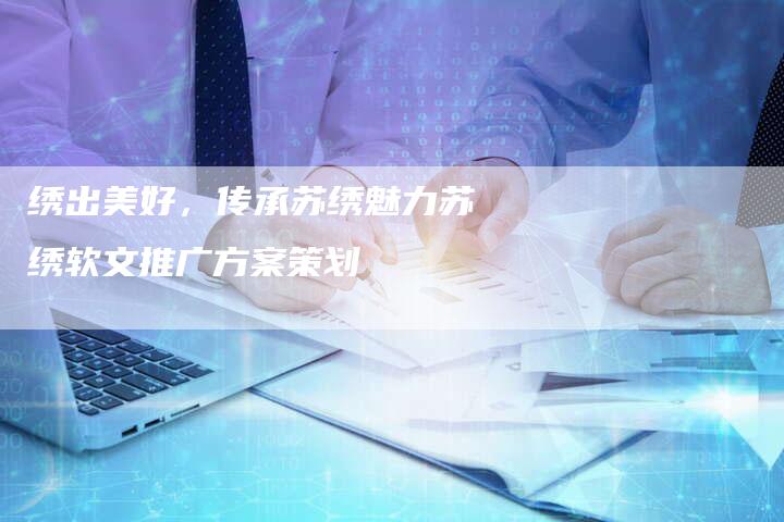 绣出美好，传承苏绣魅力苏绣软文推广方案策划