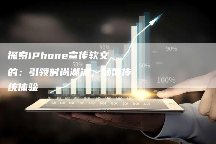 探索iPhone宣传软文的：引领时尚潮流，颠覆传统体验