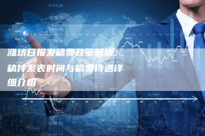 潍坊日报发稿费政策解析：稿件发表时间与稿费待遇详细介绍