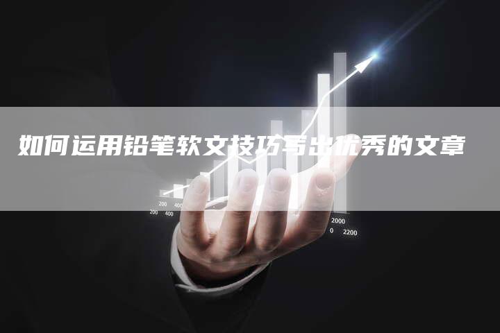 如何运用铅笔软文技巧写出优秀的文章