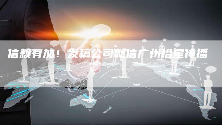 信赖有加！发稿公司就信广州拾星传播