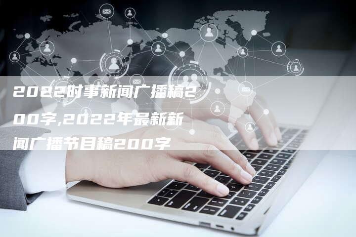 2022时事新闻广播稿200字,2022年最新新闻广播节目稿200字