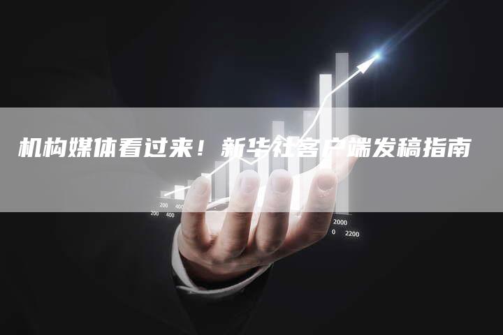 机构媒体看过来！新华社客户端发稿指南