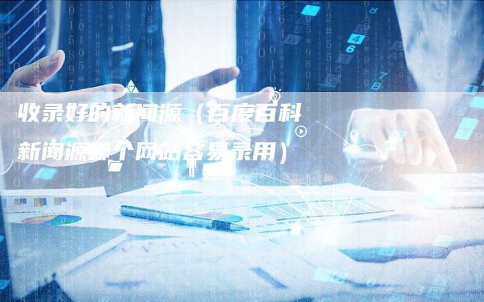 收录好的新闻源（百度百科新闻源哪个网站容易录用）