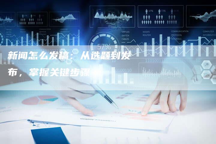 新闻怎么发稿：从选题到发布，掌握关键步骤