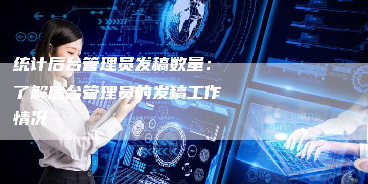 统计后台管理员发稿数量：了解后台管理员的发稿工作情况