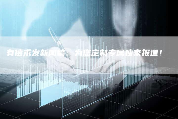 有偿求发新闻稿：为您定制专属独家报道！